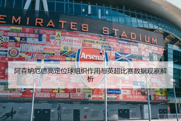 阿森纳厄德高定位球组织作用与英超比赛数据观察解析
