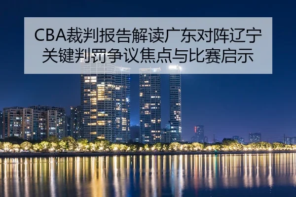 CBA裁判报告解读广东对阵辽宁关键判罚争议焦点与比赛启示