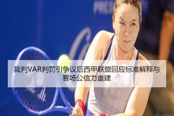 裁判VAR判罚引争议后西甲联盟回应标准解释与赛场公信力重建