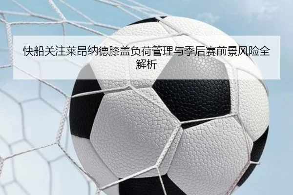 快船关注莱昂纳德膝盖负荷管理与季后赛前景风险全解析