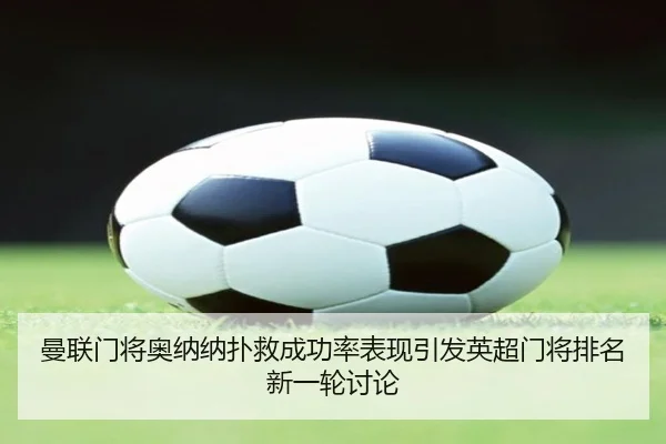 曼联门将奥纳纳扑救成功率表现引发英超门将排名新一轮讨论