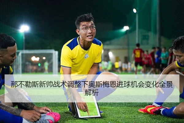那不勒斯新帅战术调整下奥斯梅恩进球机会变化全景解析
