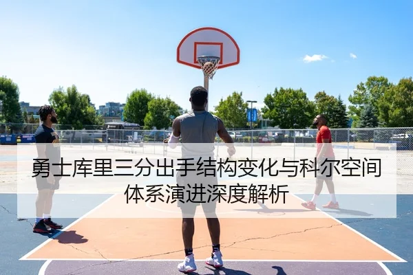 勇士库里三分出手结构变化与科尔空间体系演进深度解析