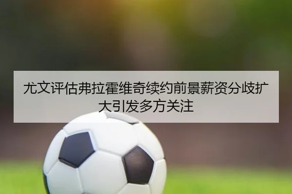 尤文评估弗拉霍维奇续约前景薪资分歧扩大引发多方关注