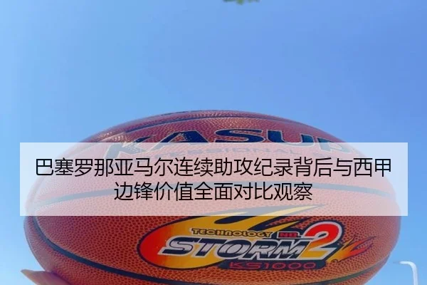 巴塞罗那亚马尔连续助攻纪录背后与西甲边锋价值全面对比观察