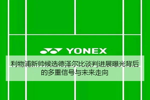 利物浦新帅候选德泽尔比谈判进展曝光背后的多重信号与未来走向