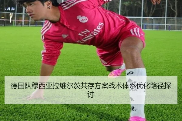 德国队穆西亚拉维尔茨共存方案战术体系优化路径探讨