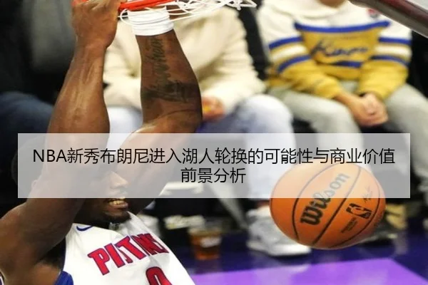 NBA新秀布朗尼进入湖人轮换的可能性与商业价值前景分析