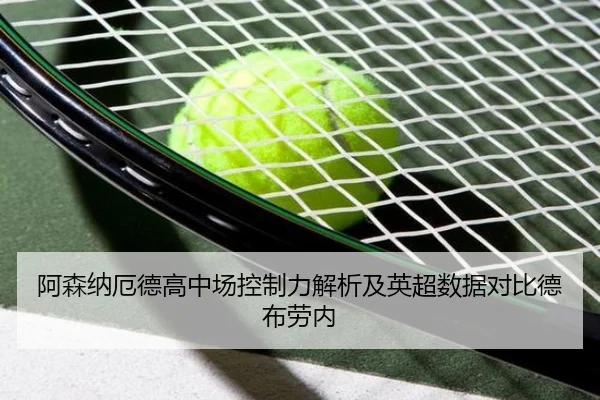 阿森纳厄德高中场控制力解析及英超数据对比德布劳内
