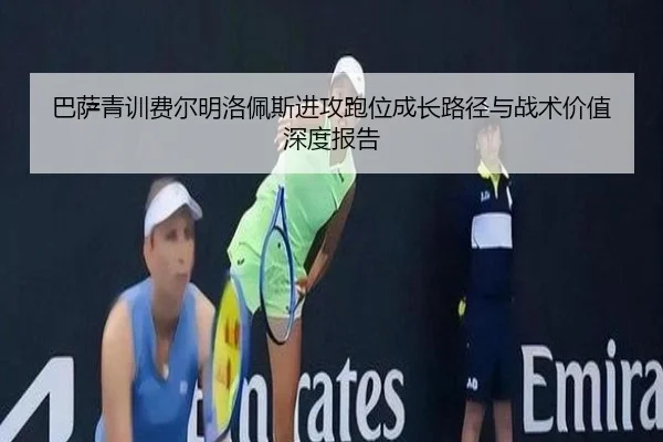 巴萨青训费尔明洛佩斯进攻跑位成长路径与战术价值深度报告
