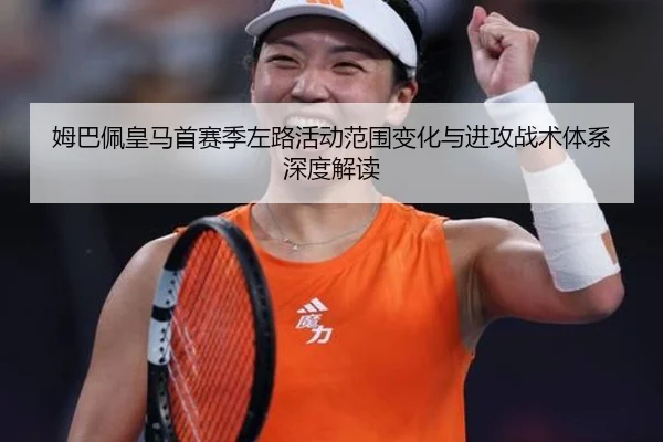 姆巴佩皇马首赛季左路活动范围变化与进攻战术体系深度解读