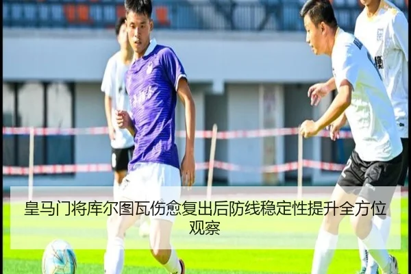 皇马门将库尔图瓦伤愈复出后防线稳定性提升全方位观察