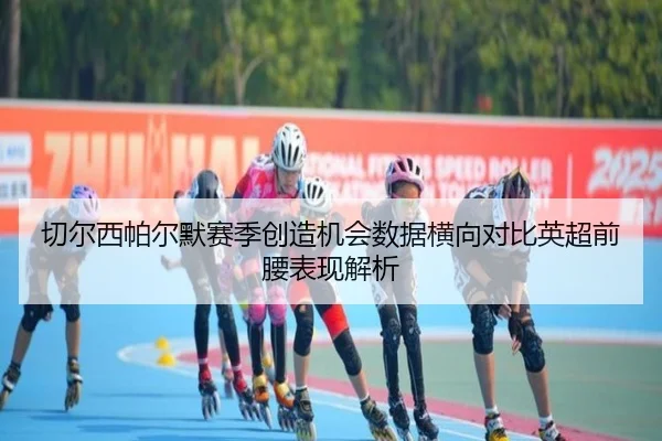 切尔西帕尔默赛季创造机会数据横向对比英超前腰表现解析