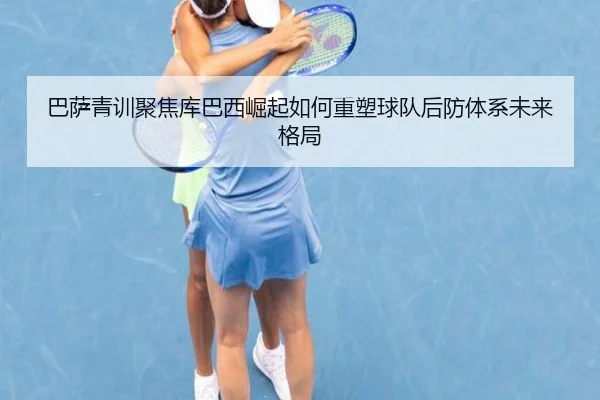 巴萨青训聚焦库巴西崛起如何重塑球队后防体系未来格局
