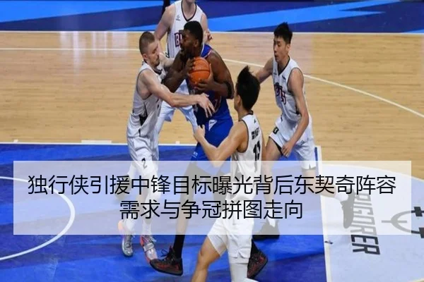 独行侠引援中锋目标曝光背后东契奇阵容需求与争冠拼图走向