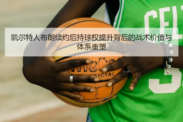 凯尔特人布朗续约后持球权提升背后的战术价值与体系重塑