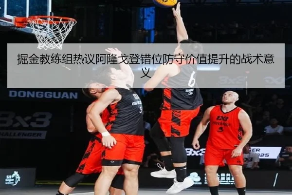 掘金教练组热议阿隆戈登错位防守价值提升的战术意义