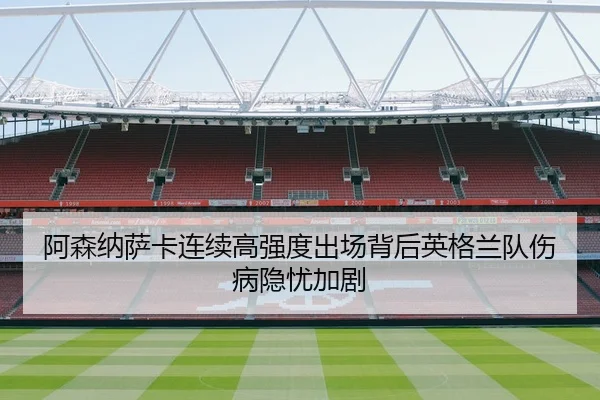 阿森纳萨卡连续高强度出场背后英格兰队伤病隐忧加剧