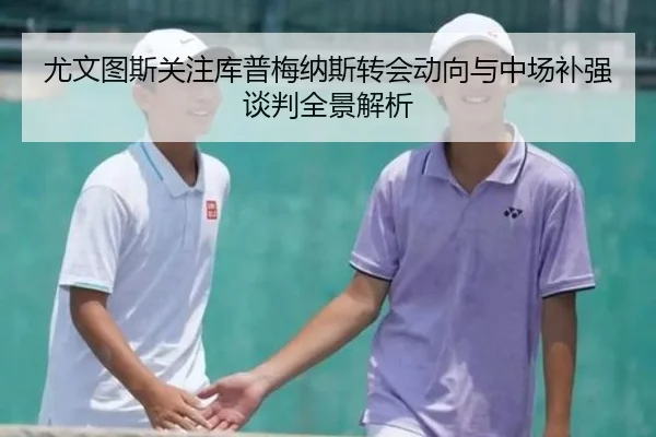 尤文图斯关注库普梅纳斯转会动向与中场补强谈判全景解析