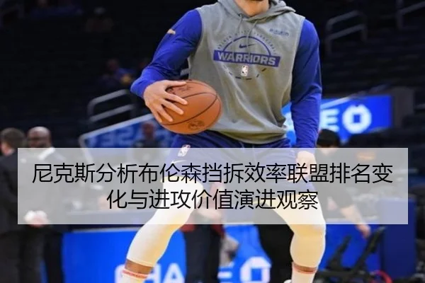尼克斯分析布伦森挡拆效率联盟排名变化与进攻价值演进观察