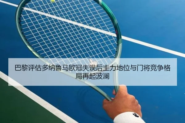 巴黎评估多纳鲁马欧冠失误后主力地位与门将竞争格局再起波澜