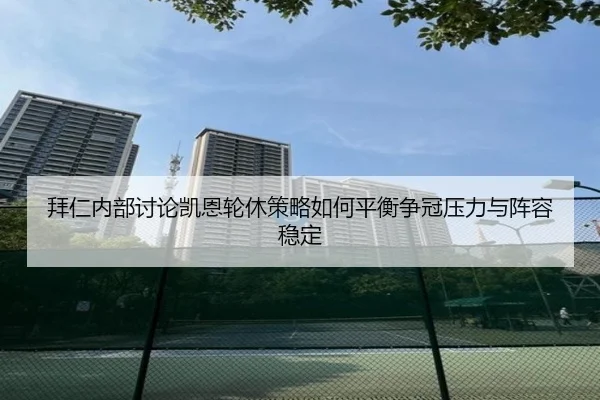 拜仁内部讨论凯恩轮休策略如何平衡争冠压力与阵容稳定