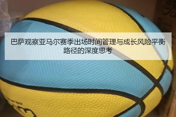 巴萨观察亚马尔赛季出场时间管理与成长风险平衡路径的深度思考
