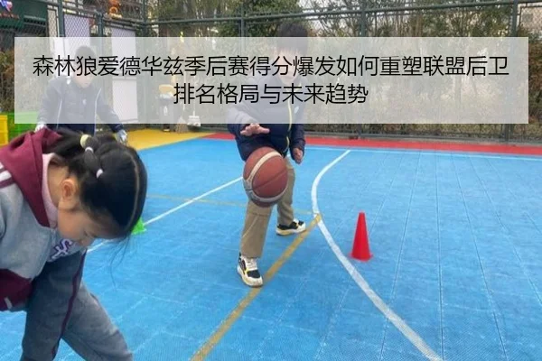 森林狼爱德华兹季后赛得分爆发如何重塑联盟后卫排名格局与未来趋势