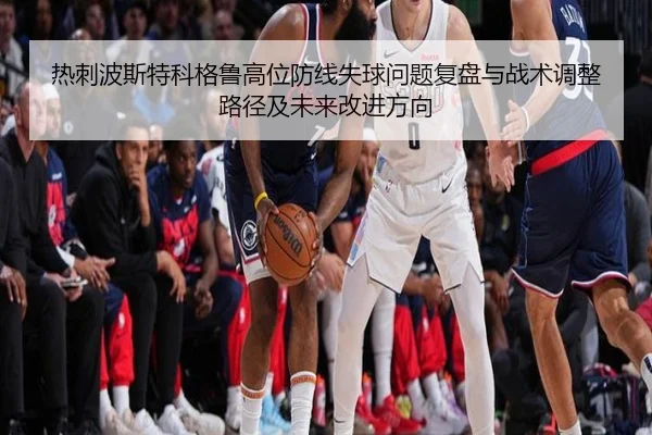 热刺波斯特科格鲁高位防线失球问题复盘与战术调整路径及未来改进方向