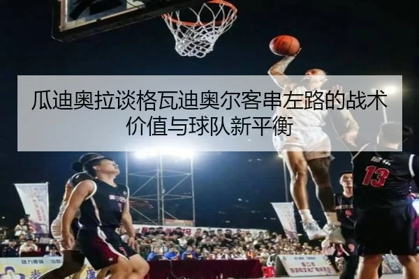 瓜迪奥拉谈格瓦迪奥尔客串左路的战术价值与球队新平衡
