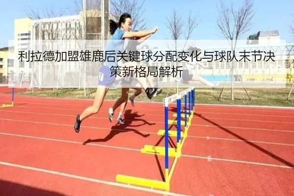 利拉德加盟雄鹿后关键球分配变化与球队末节决策新格局解析