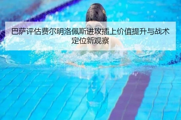 巴萨评估费尔明洛佩斯进攻插上价值提升与战术定位新观察