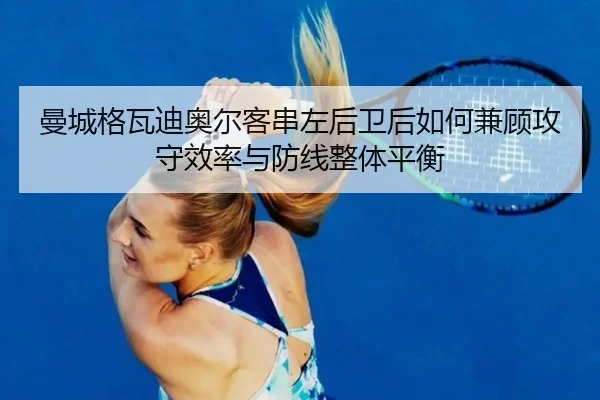 曼城格瓦迪奥尔客串左后卫后如何兼顾攻守效率与防线整体平衡