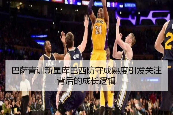 巴萨青训新星库巴西防守成熟度引发关注背后的成长逻辑