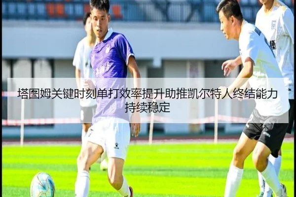 塔图姆关键时刻单打效率提升助推凯尔特人终结能力持续稳定