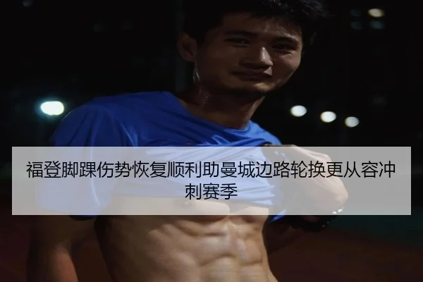 福登脚踝伤势恢复顺利助曼城边路轮换更从容冲刺赛季