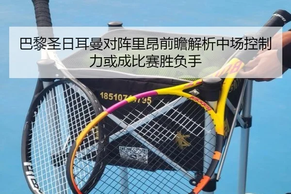 巴黎圣日耳曼对阵里昂前瞻解析中场控制力或成比赛胜负手