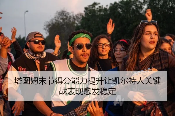 塔图姆末节得分能力提升让凯尔特人关键战表现愈发稳定