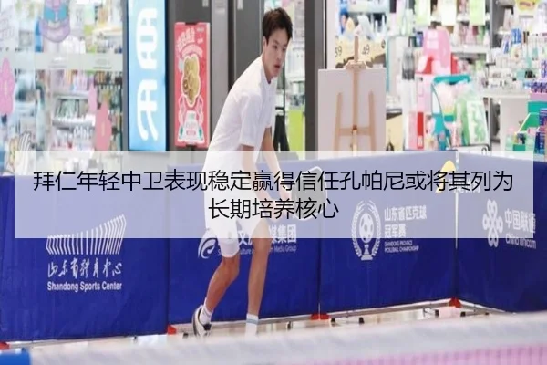 拜仁年轻中卫表现稳定赢得信任孔帕尼或将其列为长期培养核心