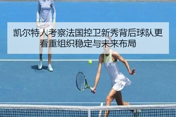 凯尔特人考察法国控卫新秀背后球队更看重组织稳定与未来布局